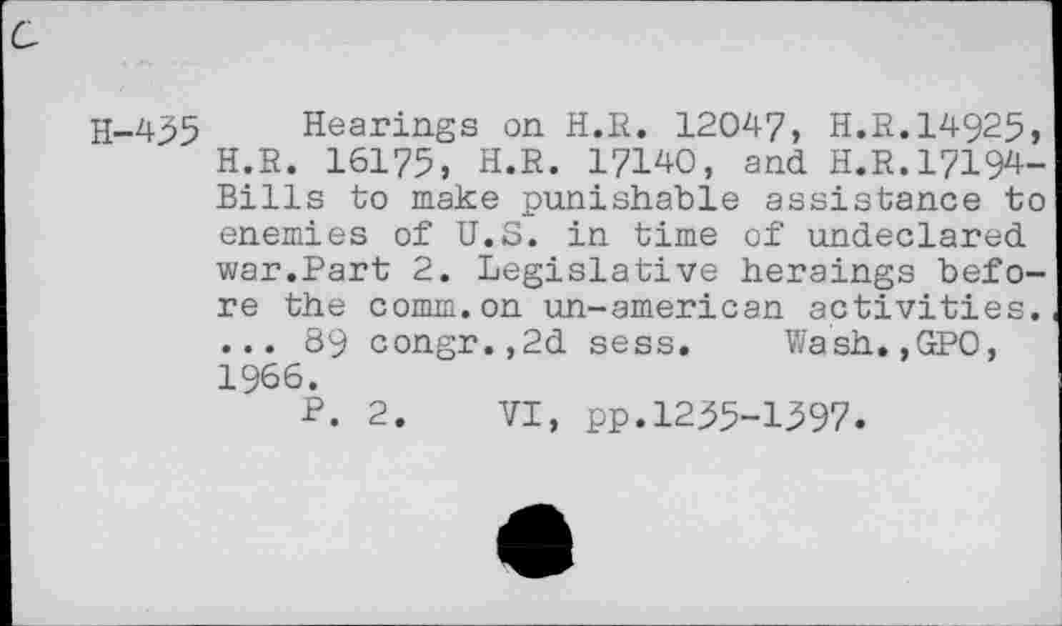 ﻿H-435 Hearings on H.R. 12047, H.R.14925, H.R. 16175, H.R. 17140, and H.R.17194-Bills to make punishable assistance to enemies of U.S. in time of undeclared war.Part 2. Legislative heraings before the comm.on un-american activities. ... 89 congr.,2d sess. Wash.,GPO, 1966.
P. 2. VI, pp.1255-1397.